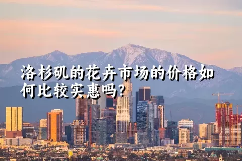 洛杉矶的花卉市场的价格如何比较实惠吗？