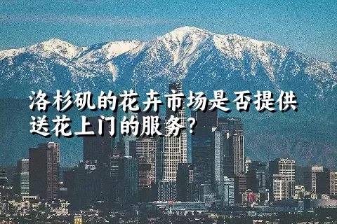 洛杉矶的花卉市场是否提供送花上门的服务？