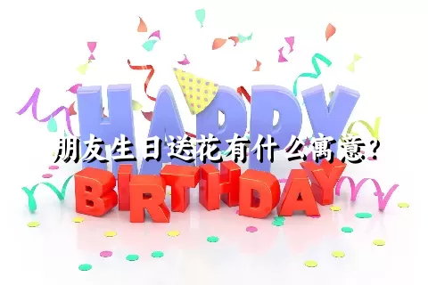 朋友生日送花有什么寓意？