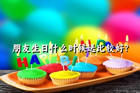 朋友生日什么时候送比较好？