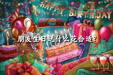 朋友生日送什么花合适？