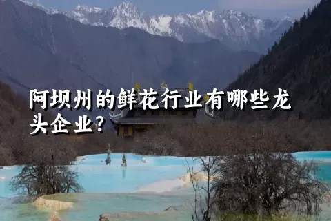 阿坝州的鲜花行业有哪些龙头企业？