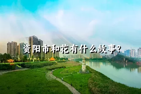 资阳市和花有什么故事？