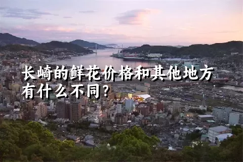 长崎的鲜花价格和其他地方有什么不同？