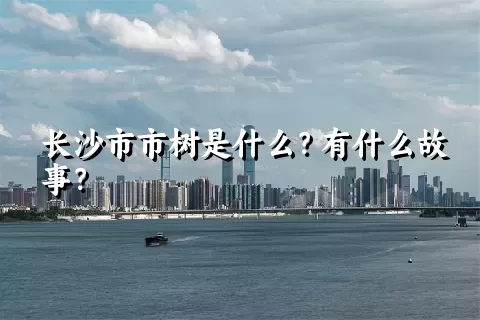 长沙市市树是什么？有什么故事？