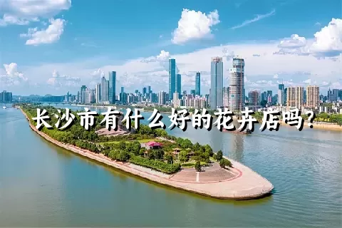 长沙市有什么好的花卉店吗？