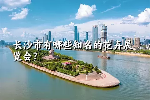 长沙市有哪些知名的花卉展览会？