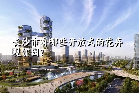 长沙市有哪些开放式的花卉观赏园？