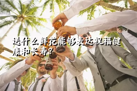 送什么鲜花能够表达祝福健康和长寿？