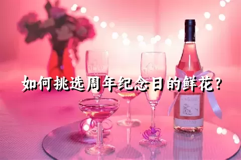 如何挑选周年纪念日的鲜花？