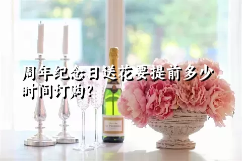 周年纪念日送花要提前多少时间订购？