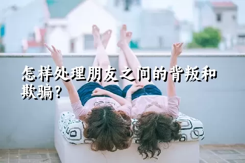 怎样处理朋友之间的背叛和欺骗？