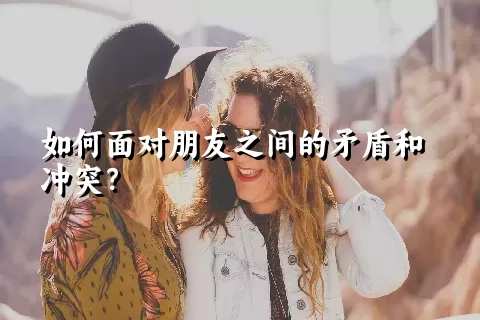 如何面对朋友之间的矛盾和冲突？