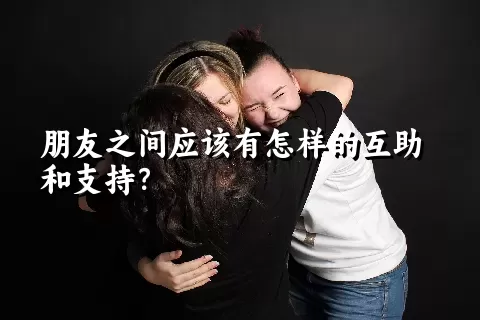 朋友之间应该有怎样的互助和支持？