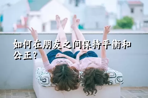 如何在朋友之间保持平衡和公正？