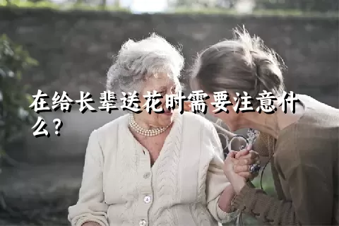 在给长辈送花时需要注意什么？