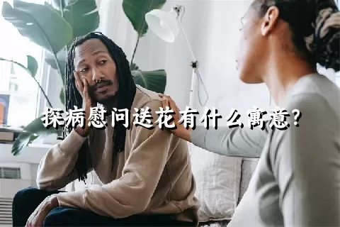 探病慰问送花有什么寓意？