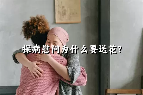 探病慰问为什么要送花？