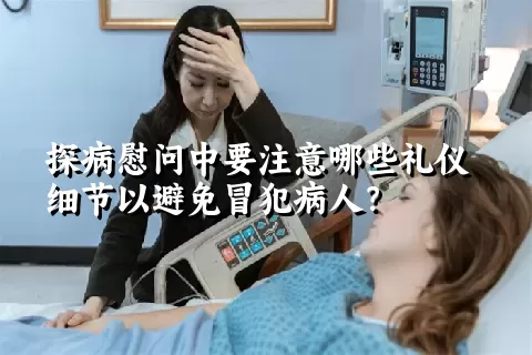 探病慰问中要注意哪些礼仪细节以避免冒犯病人？