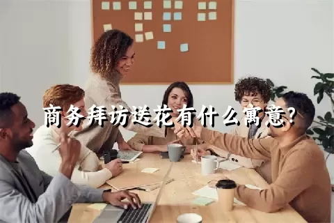 商务拜访送花有什么寓意？