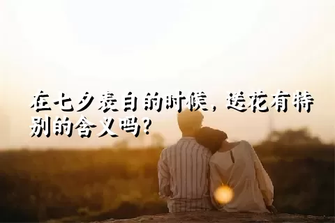 在七夕表白的时候，送花有特别的含义吗？