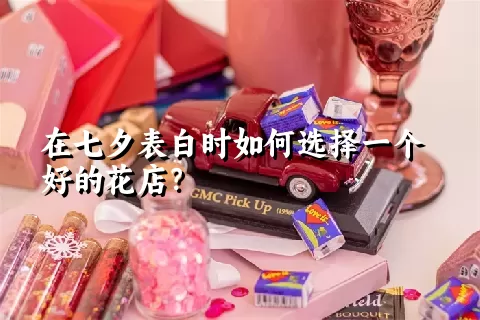 在七夕表白时如何选择一个好的花店？