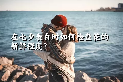 在七夕表白时如何检查花的新鲜程度？