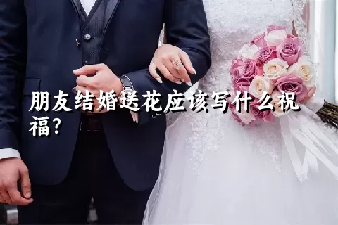 朋友结婚送花应该写什么祝福？