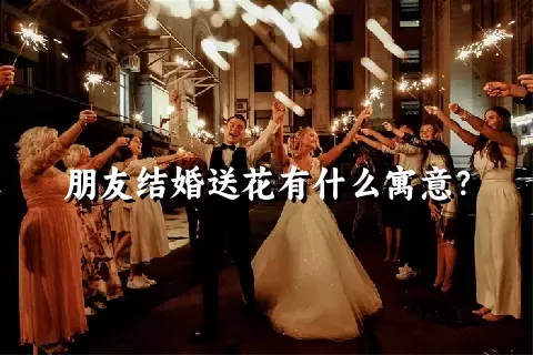 朋友结婚送花有什么寓意？