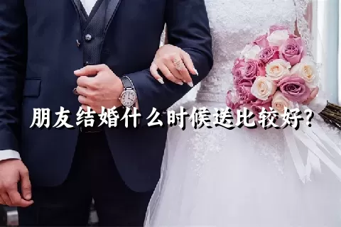 朋友结婚什么时候送比较好？