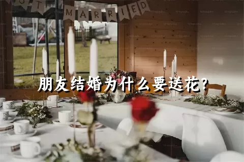 朋友结婚为什么要送花？