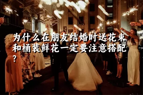 为什么在朋友结婚时送花束和桶装鲜花一定要注意搭配？