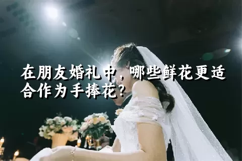 在朋友婚礼中，哪些鲜花更适合作为手捧花？