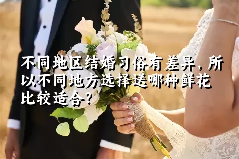 不同地区结婚习俗有差异，所以不同地方选择送哪种鲜花比较适合？