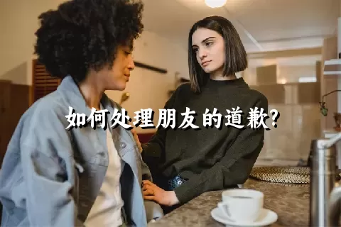 如何处理朋友的道歉?