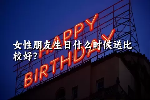 女性朋友生日什么时候送比较好？