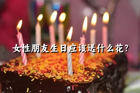 女性朋友生日应该送什么花？