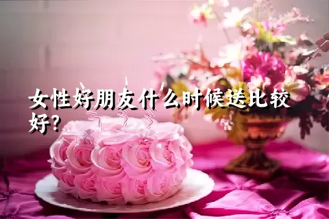 女性好朋友什么时候送比较好？