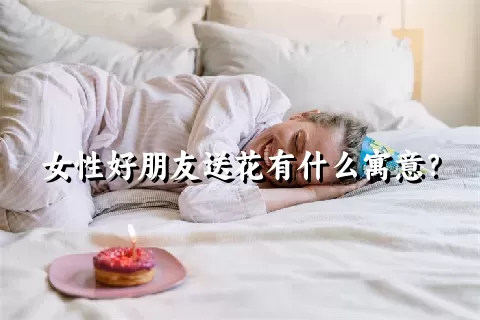 女性好朋友送花有什么寓意？