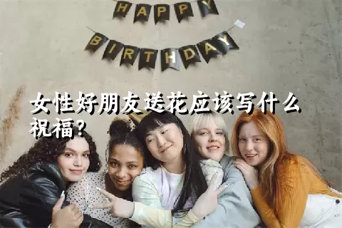 女性好朋友送花应该写什么祝福？