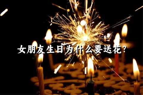 女朋友生日为什么要送花？