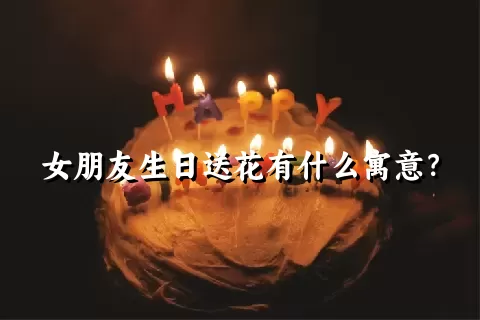 女朋友生日送花有什么寓意？