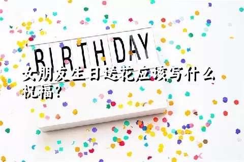 女朋友生日送花应该写什么祝福？