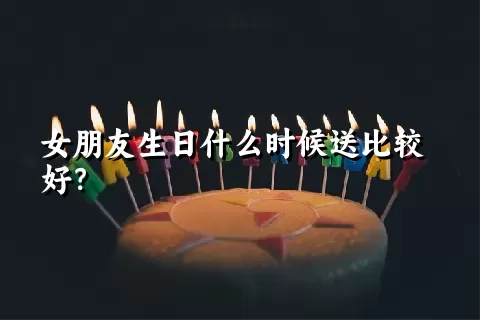 女朋友生日什么时候送比较好？