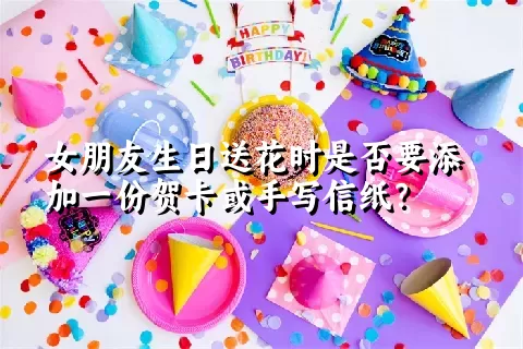 女朋友生日送花时是否要添加一份贺卡或手写信纸？