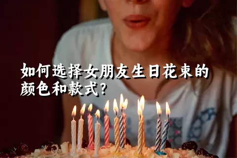 如何选择女朋友生日花束的颜色和款式？