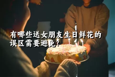 有哪些送女朋友生日鲜花的误区需要避免？