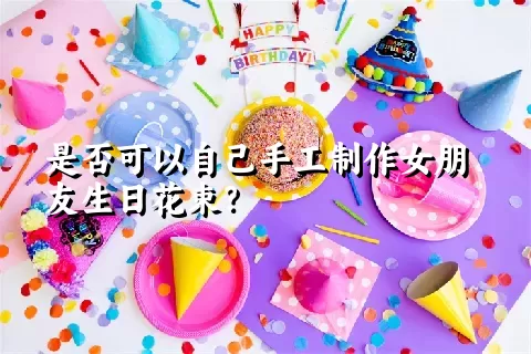 是否可以自己手工制作女朋友生日花束？