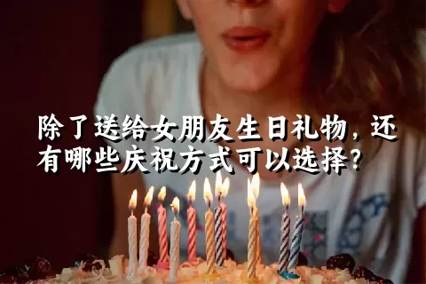 除了送给女朋友生日礼物，还有哪些庆祝方式可以选择？