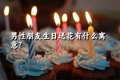 男性朋友生日送花有什么寓意？